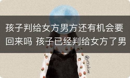 孩子判给女方男方还有机会要回来吗 孩子已经判给女方了男方又想要怎么办