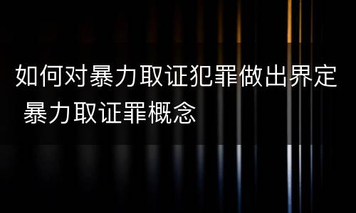 如何对暴力取证犯罪做出界定 暴力取证罪概念