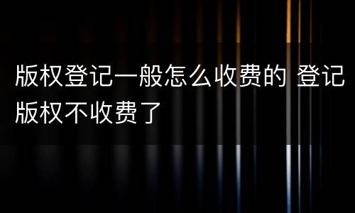 版权登记一般怎么收费的 登记版权不收费了