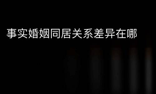 事实婚姻同居关系差异在哪