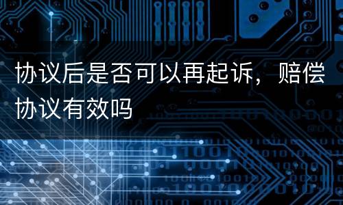 协议后是否可以再起诉，赔偿协议有效吗
