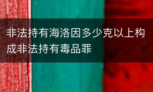 非法持有海洛因多少克以上构成非法持有毒品罪