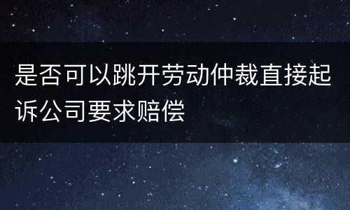 是否可以跳开劳动仲裁直接起诉公司要求赔偿