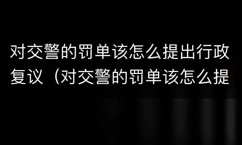 对交警的罚单该怎么提出行政复议（对交警的罚单该怎么提出行政复议申诉）