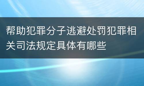 帮助犯罪分子逃避处罚犯罪相关司法规定具体有哪些