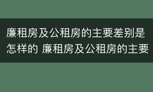 廉租房及公租房的主要差别是怎样的 廉租房及公租房的主要差别是怎样的呢