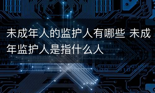 未成年人的监护人有哪些 未成年监护人是指什么人
