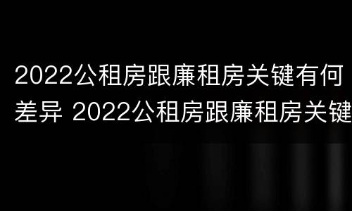 2022公租房跟廉租房关键有何差异 2022公租房跟廉租房关键有何差异呢