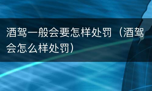 酒驾一般会要怎样处罚（酒驾会怎么样处罚）