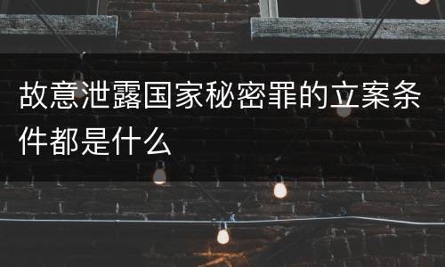 故意泄露国家秘密罪的立案条件都是什么