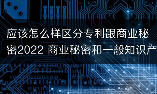 应该怎么样区分专利跟商业秘密2022 商业秘密和一般知识产权的区别
