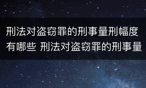 刑法对盗窃罪的刑事量刑幅度有哪些 刑法对盗窃罪的刑事量刑幅度有哪些规定