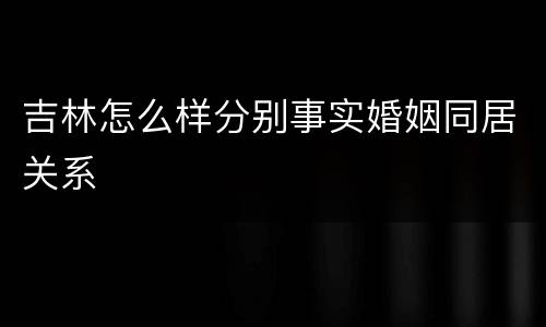 吉林怎么样分别事实婚姻同居关系