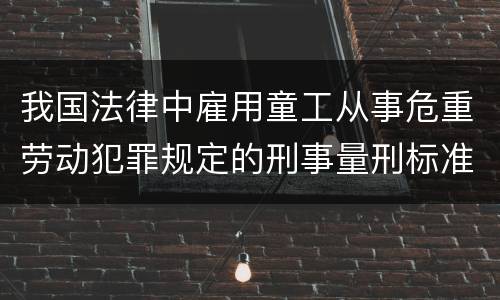我国法律中雇用童工从事危重劳动犯罪规定的刑事量刑标准有哪些