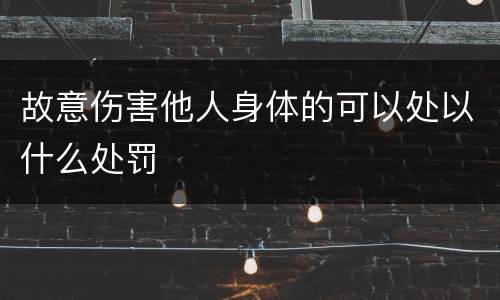 故意伤害他人身体的可以处以什么处罚