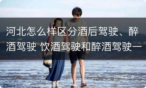 河北怎么样区分酒后驾驶、醉酒驾驶 饮酒驾驶和醉酒驾驶一样吗