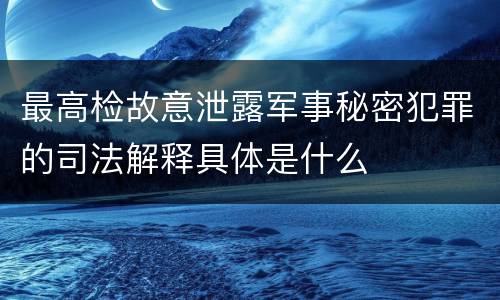 最高检故意泄露军事秘密犯罪的司法解释具体是什么
