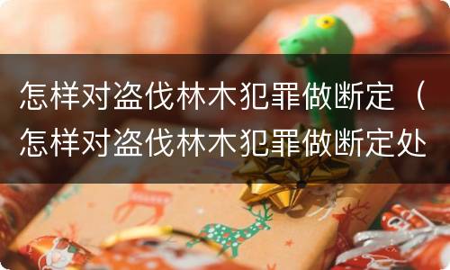 怎样对盗伐林木犯罪做断定（怎样对盗伐林木犯罪做断定处理）