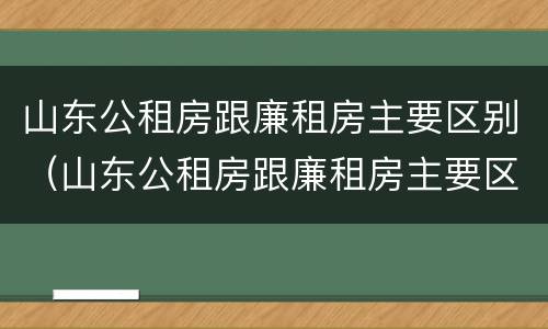 山东公租房跟廉租房主要区别（山东公租房跟廉租房主要区别是什么）