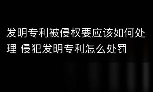 发明专利被侵权要应该如何处理 侵犯发明专利怎么处罚