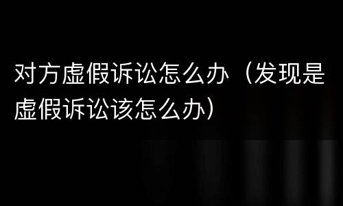 对方虚假诉讼怎么办（发现是虚假诉讼该怎么办）