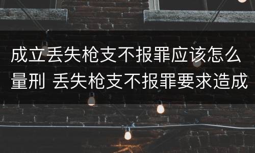 成立丢失枪支不报罪应该怎么量刑 丢失枪支不报罪要求造成了严重后果的才构成犯罪
