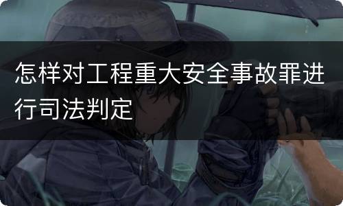 怎样对工程重大安全事故罪进行司法判定