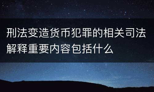 刑法变造货币犯罪的相关司法解释重要内容包括什么