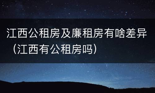 江西公租房及廉租房有啥差异（江西有公租房吗）