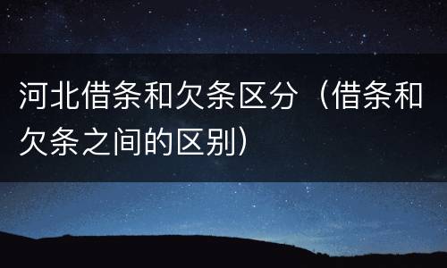 河北借条和欠条区分（借条和欠条之间的区别）