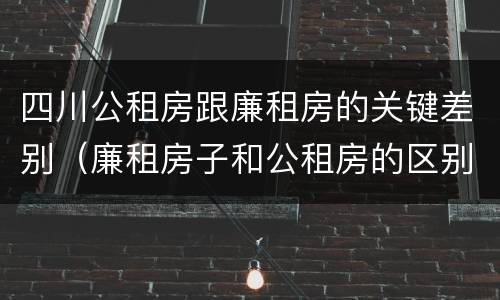 四川公租房跟廉租房的关键差别（廉租房子和公租房的区别）