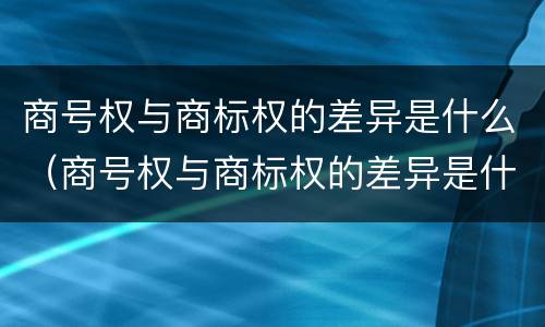 商号权与商标权的差异是什么（商号权与商标权的差异是什么原因）