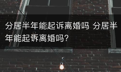 分居半年能起诉离婚吗 分居半年能起诉离婚吗?