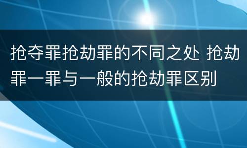 抢夺罪抢劫罪的不同之处 抢劫罪一罪与一般的抢劫罪区别