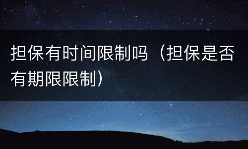 担保有时间限制吗（担保是否有期限限制）
