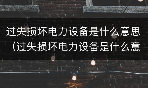 过失损坏电力设备是什么意思（过失损坏电力设备是什么意思啊）
