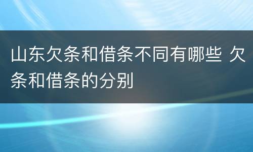山东欠条和借条不同有哪些 欠条和借条的分别