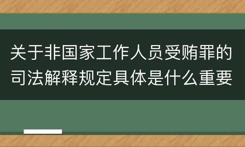 关于非国家工作人员受贿罪的司法解释规定具体是什么重要内容