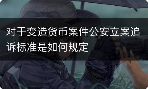 对于变造货币案件公安立案追诉标准是如何规定