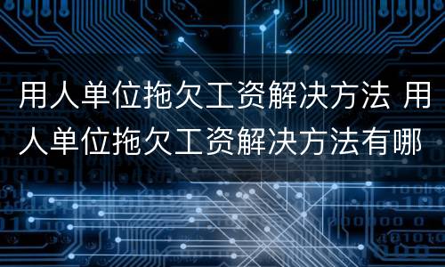 用人单位拖欠工资解决方法 用人单位拖欠工资解决方法有哪些