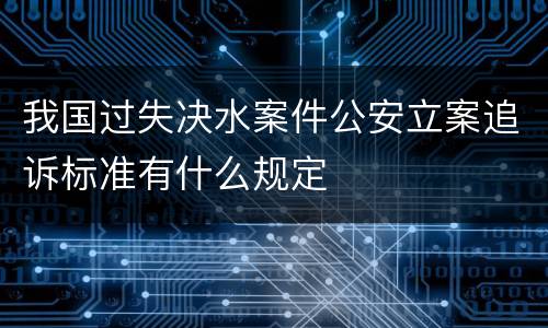 我国过失决水案件公安立案追诉标准有什么规定