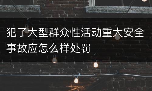 犯了大型群众性活动重大安全事故应怎么样处罚