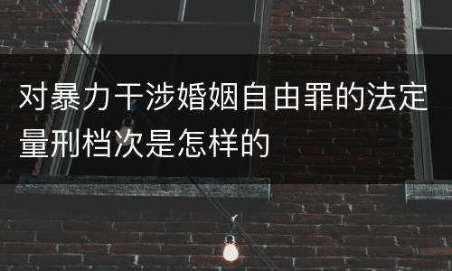 对暴力干涉婚姻自由罪的法定量刑档次是怎样的