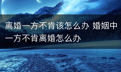 离婚一方不肯该怎么办 婚姻中一方不肯离婚怎么办