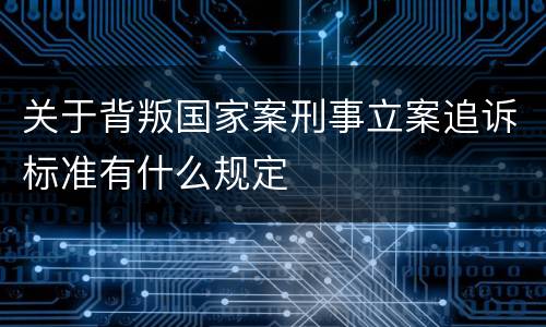 关于背叛国家案刑事立案追诉标准有什么规定