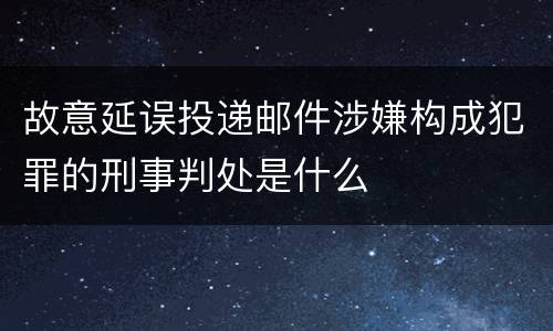 故意延误投递邮件涉嫌构成犯罪的刑事判处是什么