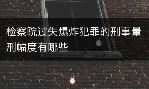 检察院过失爆炸犯罪的刑事量刑幅度有哪些