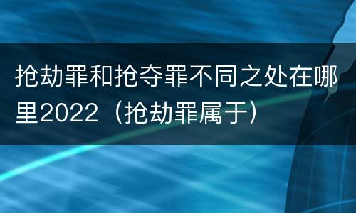 抢劫罪和抢夺罪不同之处在哪里2022（抢劫罪属于）