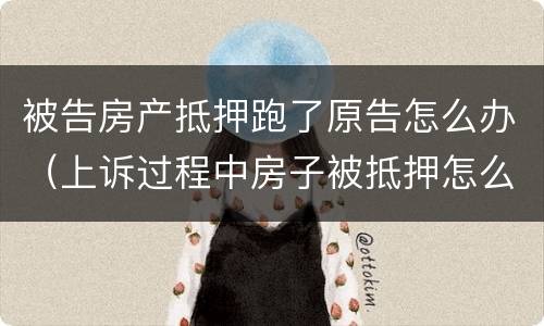 被告房产抵押跑了原告怎么办（上诉过程中房子被抵押怎么办）