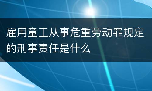 雇用童工从事危重劳动罪规定的刑事责任是什么